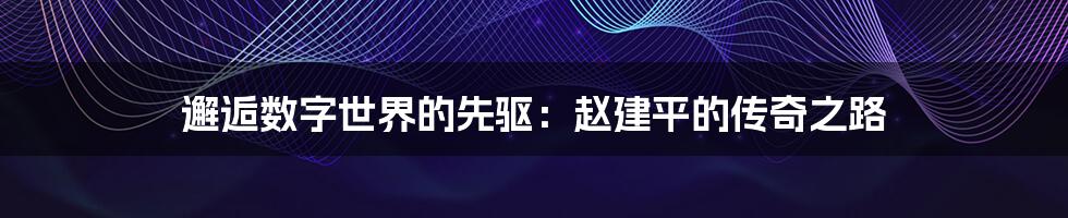 邂逅数字世界的先驱：赵建平的传奇之路