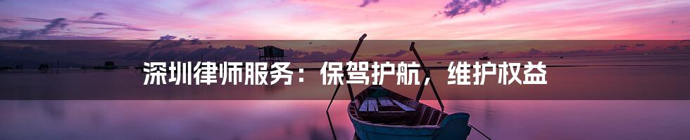 深圳律师服务：保驾护航，维护权益