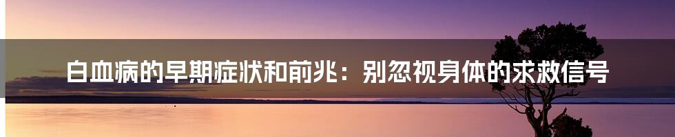 白血病的早期症状和前兆：别忽视身体的求救信号