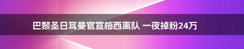 巴黎圣日耳曼官宣梅西离队 一夜掉粉24万