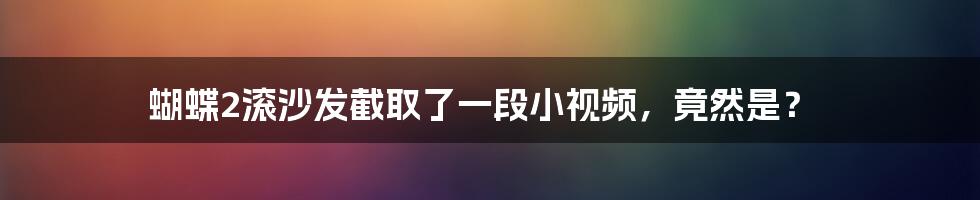 蝴蝶2滚沙发截取了一段小视频，竟然是？