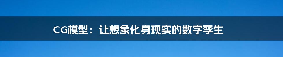 CG模型：让想象化身现实的数字孪生