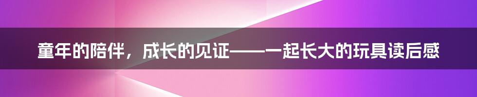 童年的陪伴，成长的见证——一起长大的玩具读后感