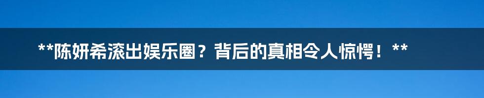 **陈妍希滚出娱乐圈？背后的真相令人惊愕！**