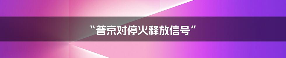 “普京对停火释放信号”