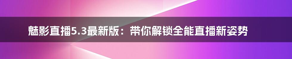 魅影直播5.3最新版：带你解锁全能直播新姿势