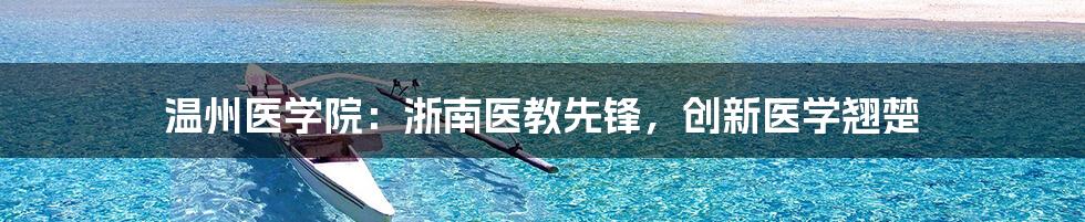 温州医学院：浙南医教先锋，创新医学翘楚