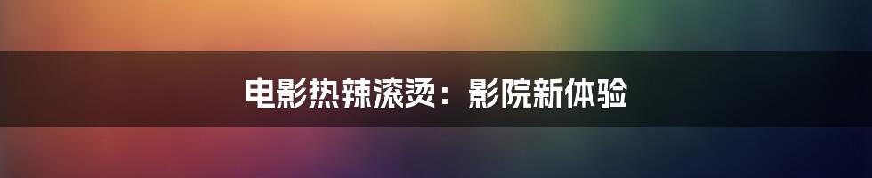 电影热辣滚烫：影院新体验