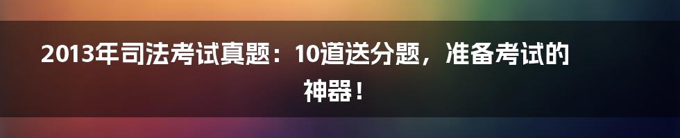 2013年司法考试真题：10道送分题，准备考试的神器！