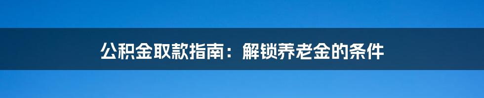 公积金取款指南：解锁养老金的条件