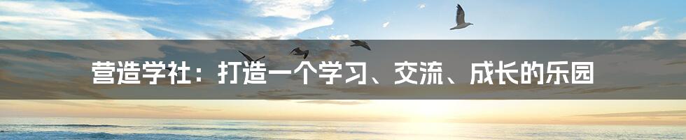 营造学社：打造一个学习、交流、成长的乐园