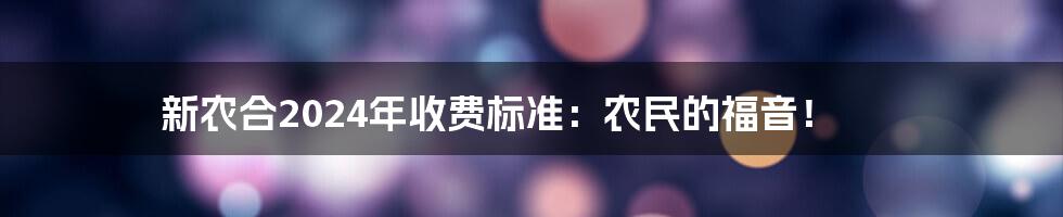 新农合2024年收费标准：农民的福音！