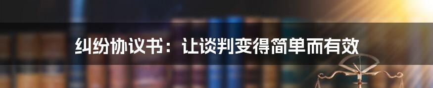 纠纷协议书：让谈判变得简单而有效