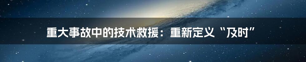 重大事故中的技术救援：重新定义“及时”