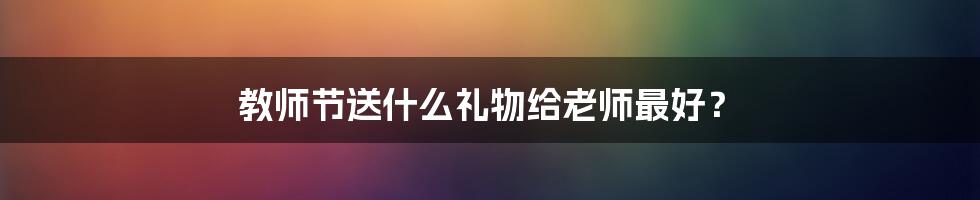 教师节送什么礼物给老师最好？