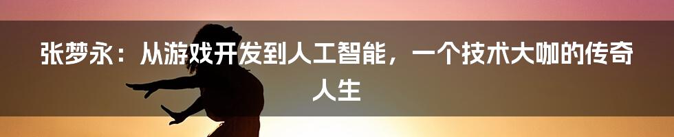 张梦永：从游戏开发到人工智能，一个技术大咖的传奇人生