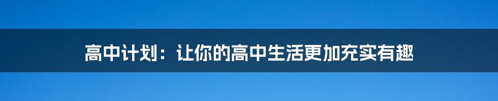 高中计划：让你的高中生活更加充实有趣