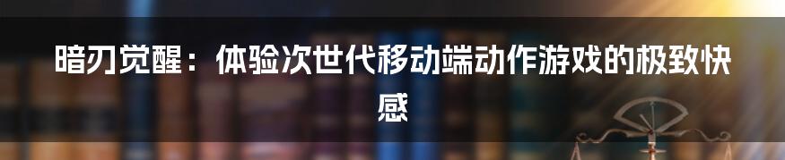 暗刃觉醒：体验次世代移动端动作游戏的极致快感