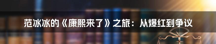 范冰冰的《康熙来了》之旅：从爆红到争议