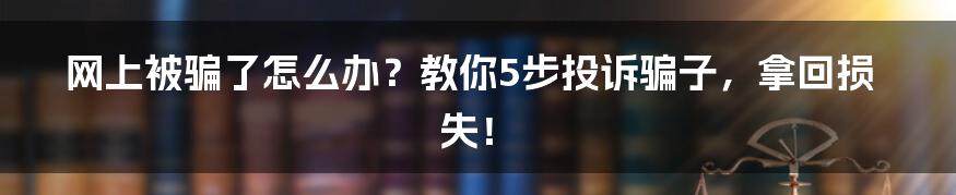 网上被骗了怎么办？教你5步投诉骗子，拿回损失！