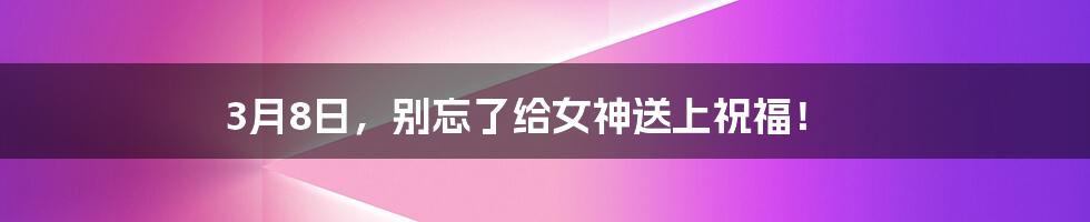 3月8日，别忘了给女神送上祝福！