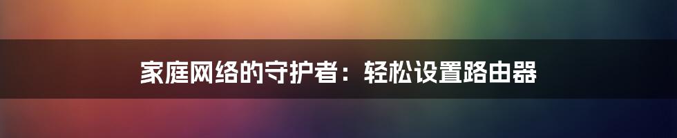 家庭网络的守护者：轻松设置路由器