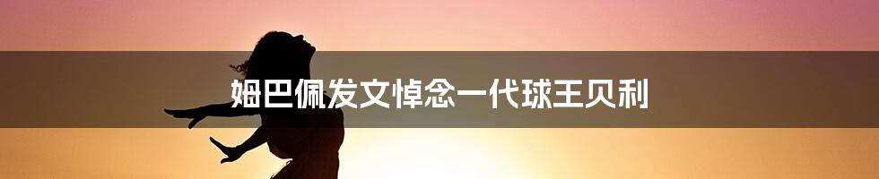 姆巴佩发文悼念一代球王贝利