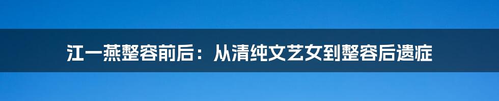 江一燕整容前后：从清纯文艺女到整容后遗症