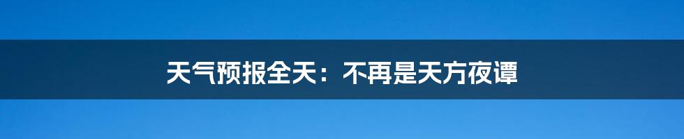 天气预报全天：不再是天方夜谭