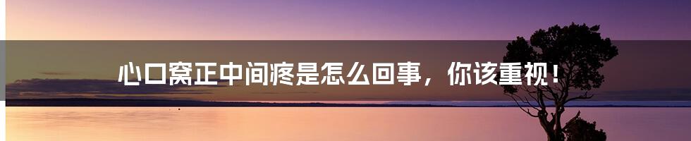 心口窝正中间疼是怎么回事，你该重视！