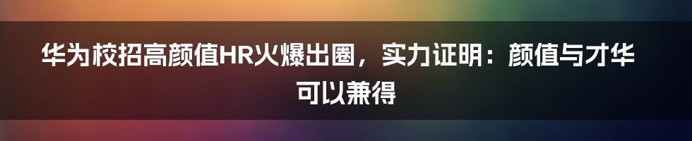 华为校招高颜值HR火爆出圈，实力证明：颜值与才华可以兼得