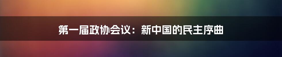 第一届政协会议：新中国的民主序曲