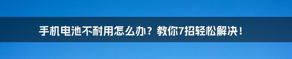 手机电池不耐用怎么办？教你7招轻松解决！