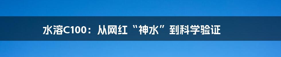 水溶C100：从网红“神水”到科学验证