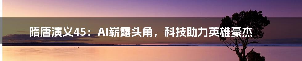 隋唐演义45：AI崭露头角，科技助力英雄豪杰