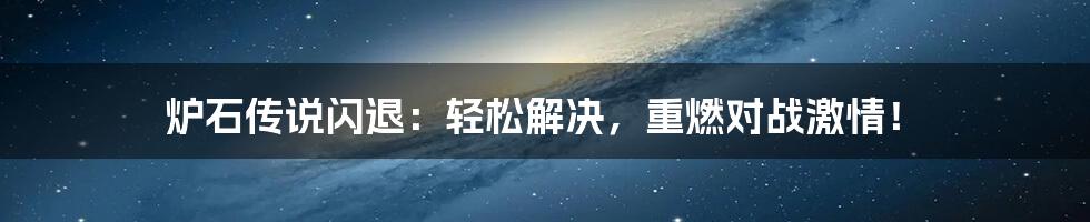 炉石传说闪退：轻松解决，重燃对战激情！