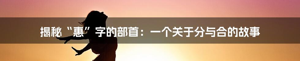 揭秘“惠”字的部首：一个关于分与合的故事