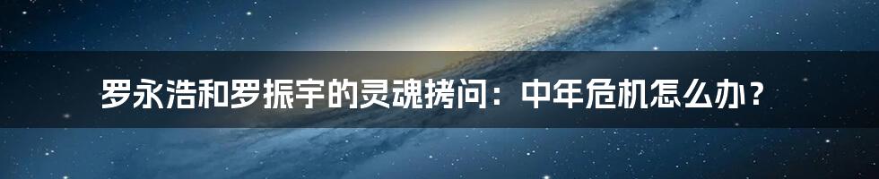 罗永浩和罗振宇的灵魂拷问：中年危机怎么办？