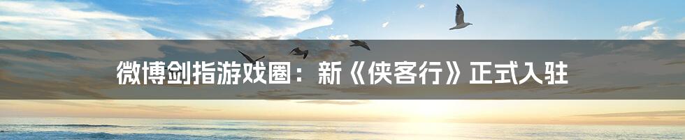 微博剑指游戏圈：新《侠客行》正式入驻