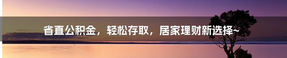 省直公积金，轻松存取，居家理财新选择~