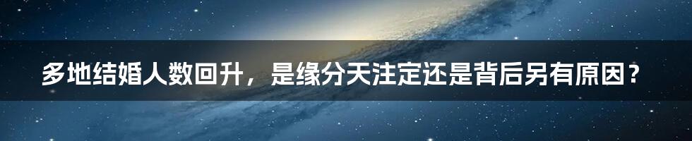 多地结婚人数回升，是缘分天注定还是背后另有原因？