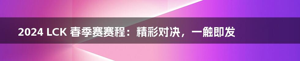 2024 LCK 春季赛赛程：精彩对决，一触即发