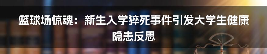 篮球场惊魂：新生入学猝死事件引发大学生健康隐患反思