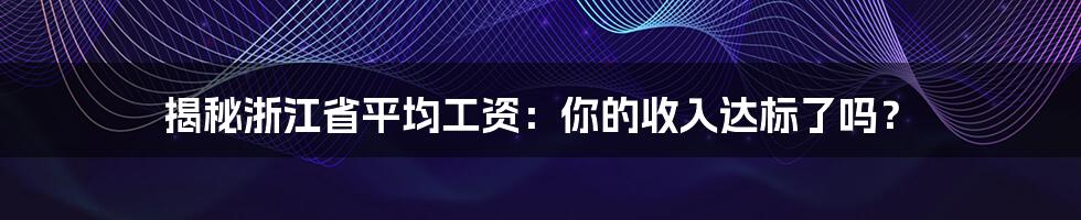 揭秘浙江省平均工资：你的收入达标了吗？