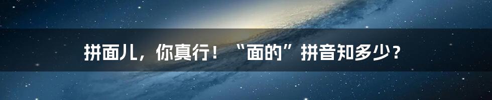 拼面儿，你真行！“面的”拼音知多少？