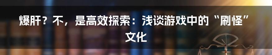 爆肝？不，是高效探索：浅谈游戏中的“刷怪”文化