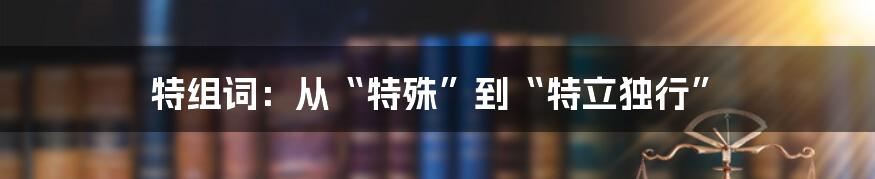 特组词：从“特殊”到“特立独行”