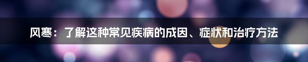 风寒：了解这种常见疾病的成因、症状和治疗方法