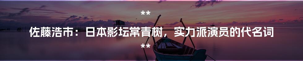 **
佐藤浩市：日本影坛常青树，实力派演员的代名词

**