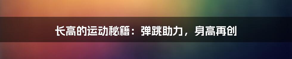 长高的运动秘籍：弹跳助力，身高再创